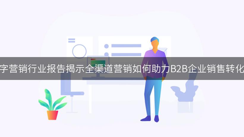 数字营销行业报告揭示全渠道营销如何助力B2B企业销售转化率