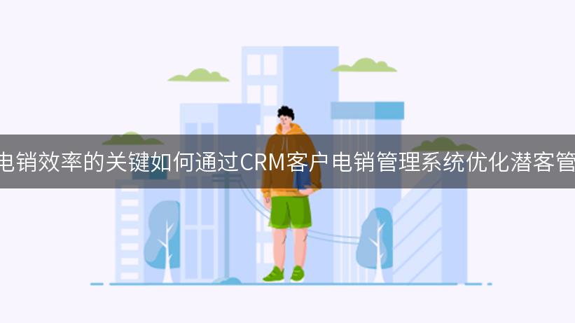 提升B2B企业电销效率的关键如何通过CRM客户电销管理系统优化潜客管理与线索培育