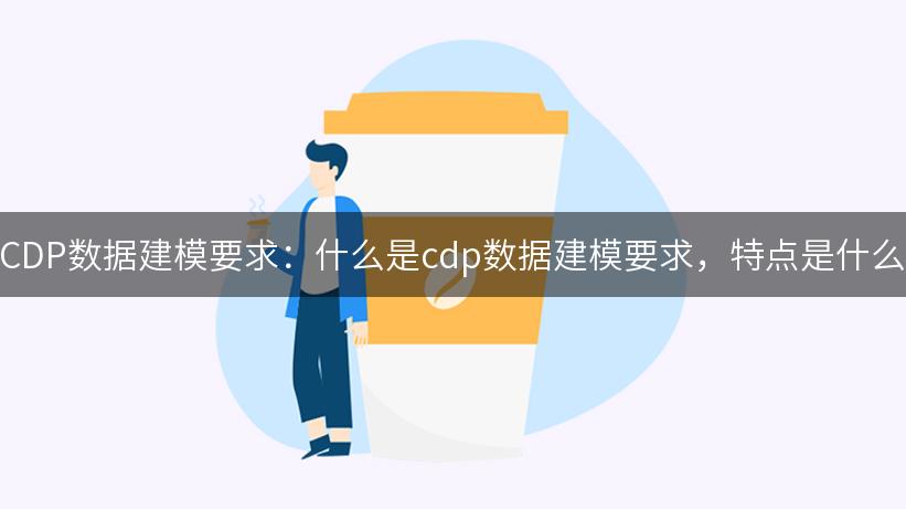 CDP数据建模要求：什么是cdp数据建模要求，特点是什么