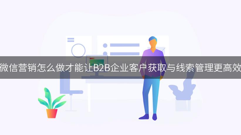 微信营销怎么做才能让B2B企业客户获取与线索管理更高效