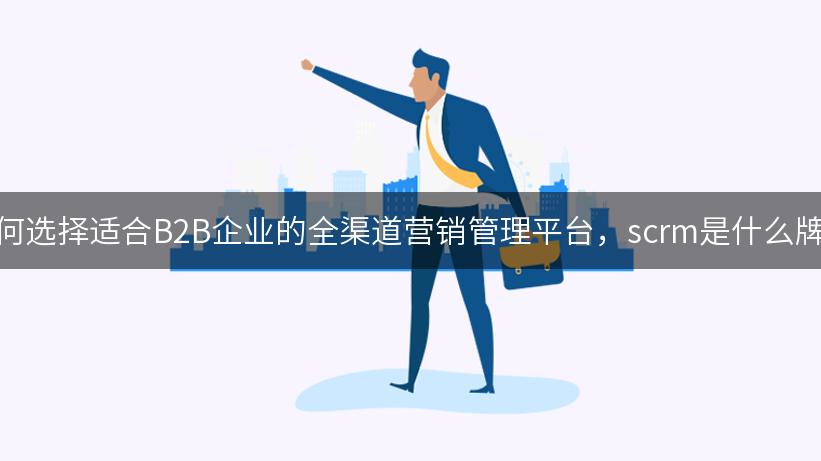 如何选择适合B2B企业的全渠道营销管理平台，scrm是什么牌子