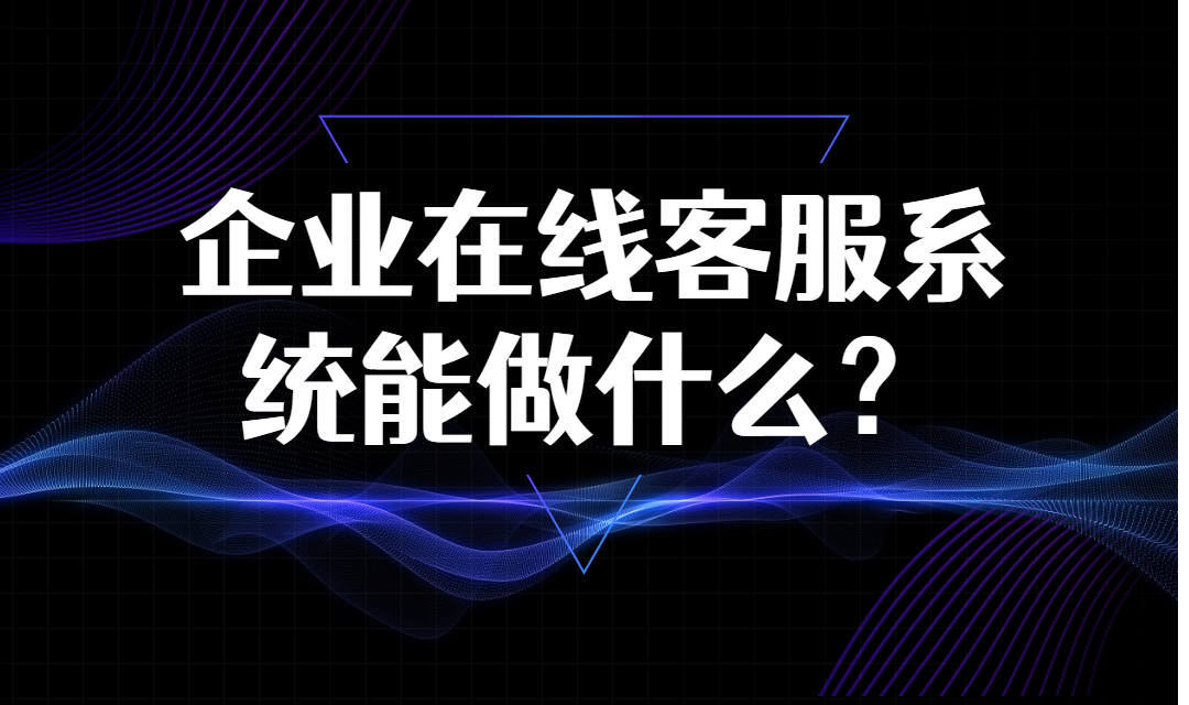 在线客服系统能做什么？为什么企业在线客服系统会受到广大企业的青睐？