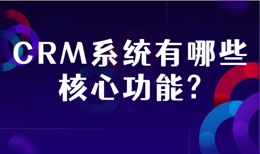 CRM系统有哪些核心功能？能给企业带来哪些作用？