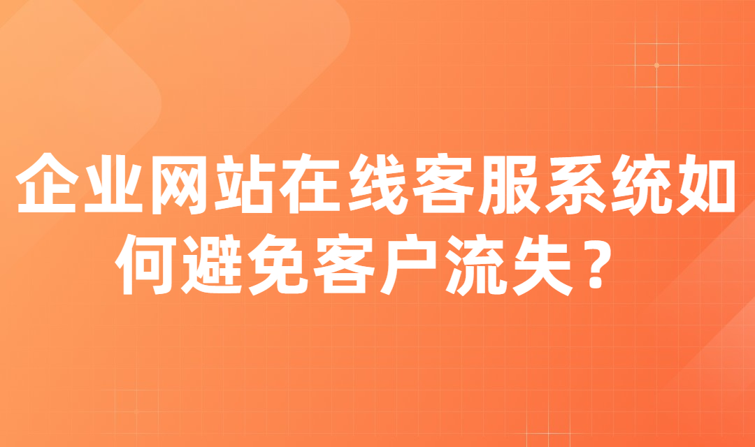 企业网站在线客服系统如何避免客户流失？提高企业线索转化率？