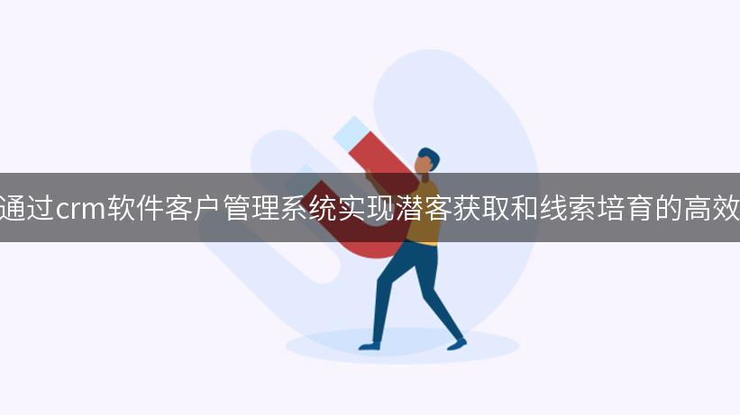 如何通过crm软件客户管理系统实现潜客获取和线索培育的高效管理