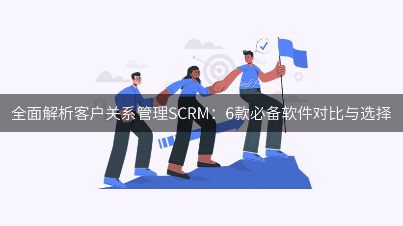 全面解析客户关系管理SCRM：6款必备软件对比与选择