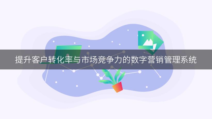 提升客户转化率与市场竞争力的数字营销管理系统