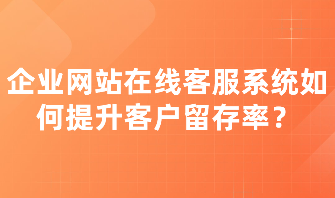 企业网站如何利用在线客服系统提升客户访问体验来提高用户留存率？