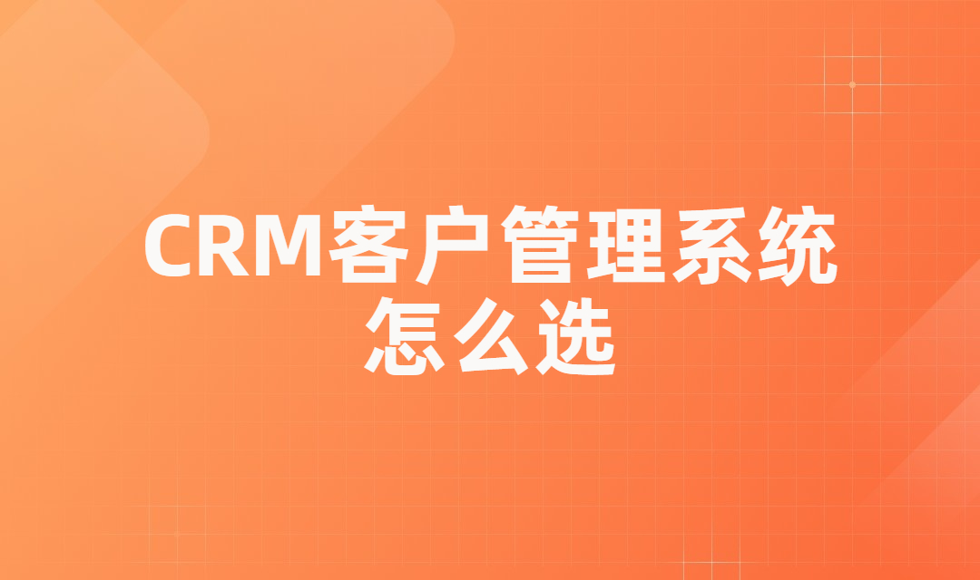 CRM客户管理系统怎么选？企业需要从哪些方面去判断？