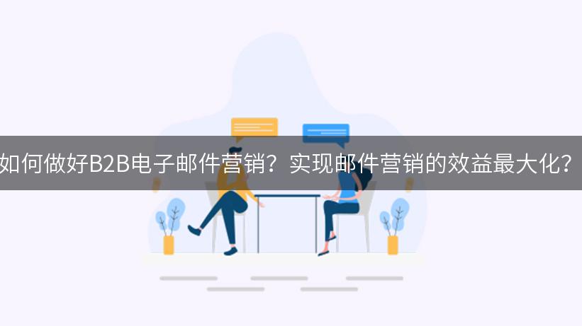 如何做好B2B电子邮件营销？实现邮件营销的效益最大化？