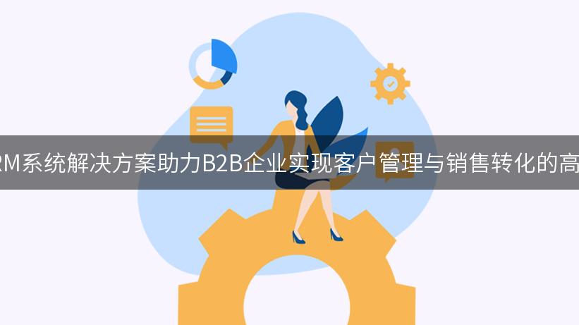 电商CRM系统解决方案助力B2B企业实现客户管理与销售转化的高效闭环