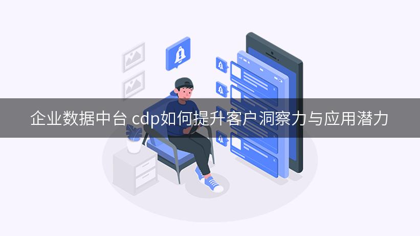 企业数据中台 cdp如何提升客户洞察力与应用潜力