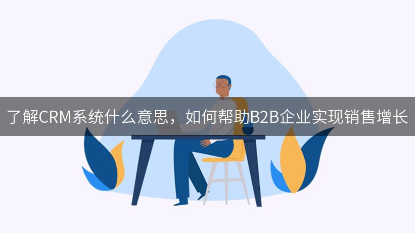 了解CRM系统什么意思，如何帮助B2B企业实现销售增长