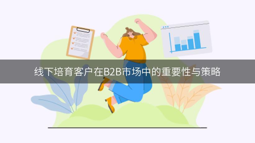 线下培育客户在B2B市场中的重要性与策略