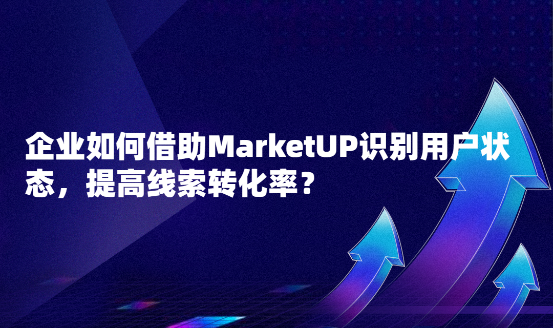 企业如何借助MarketUP识别用户状态，提高线索转化率？