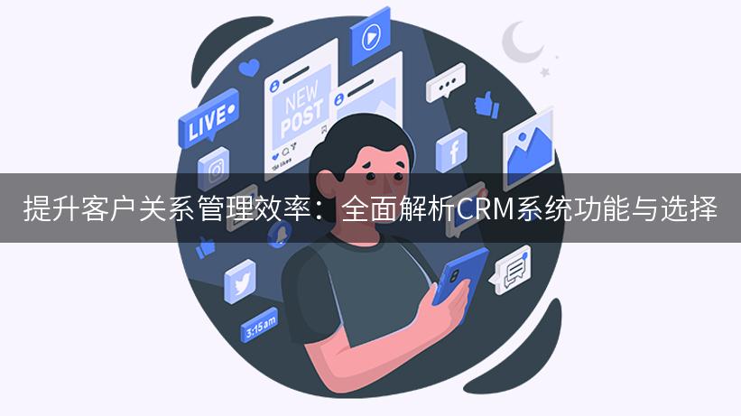 提升客户关系管理效率：全面解析CRM系统功能与选择