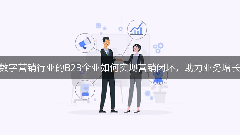 数字营销行业的B2B企业如何实现营销闭环，助力业务增长