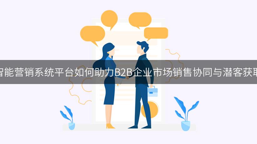 智能营销系统平台如何助力B2B企业市场销售协同与潜客获取