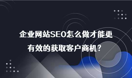 企业网站SEO怎么做才能更有效的获取客户商机？