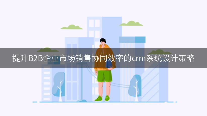 提升B2B企业市场销售协同效率的crm系统设计策略