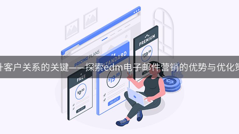 提升客户关系的关键——探索edm电子邮件营销的优势与优化策略