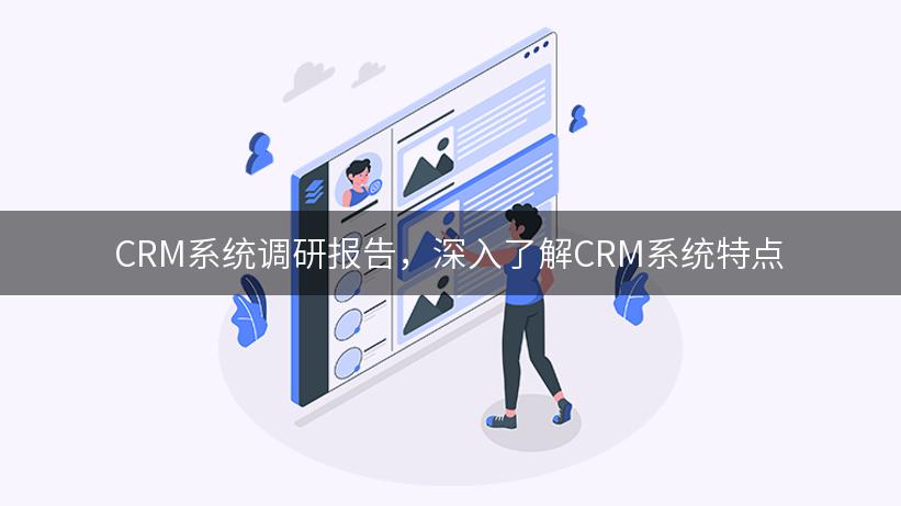 CRM系统调研报告，深入了解CRM系统特点