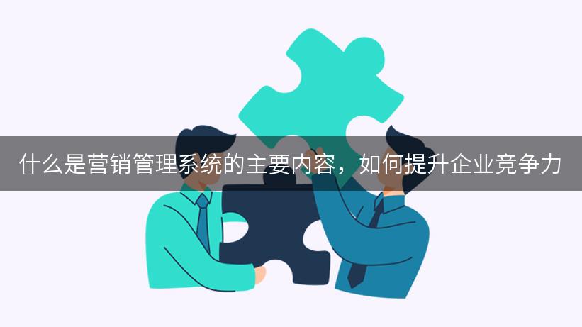 什么是营销管理系统的主要内容，如何提升企业竞争力