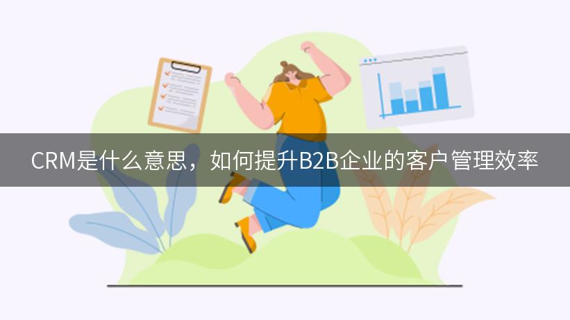 CRM是什么意思，如何提升B2B企业的客户管理效率