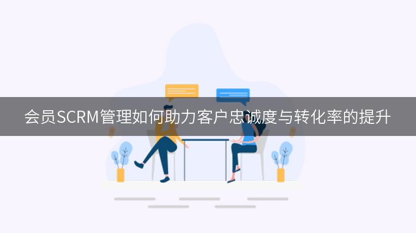 会员SCRM管理如何助力客户忠诚度与转化率的提升