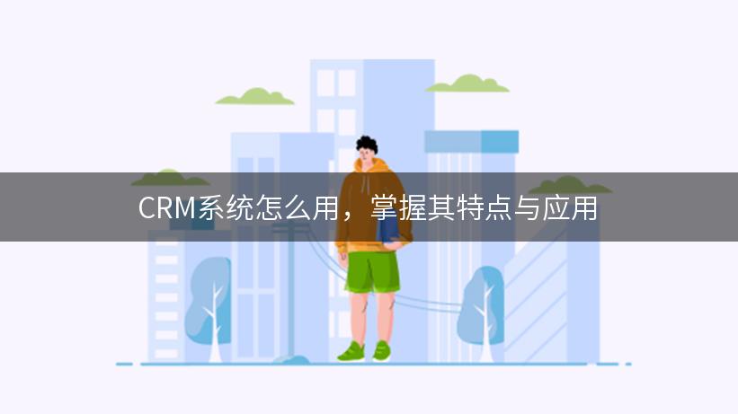 CRM系统怎么用，掌握其特点与应用