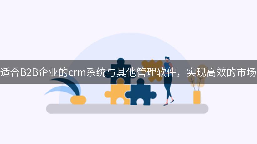 如何选择适合B2B企业的crm系统与其他管理软件，实现高效的市场销售协同