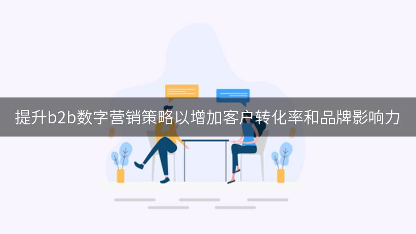 提升b2b数字营销策略以增加客户转化率和品牌影响力