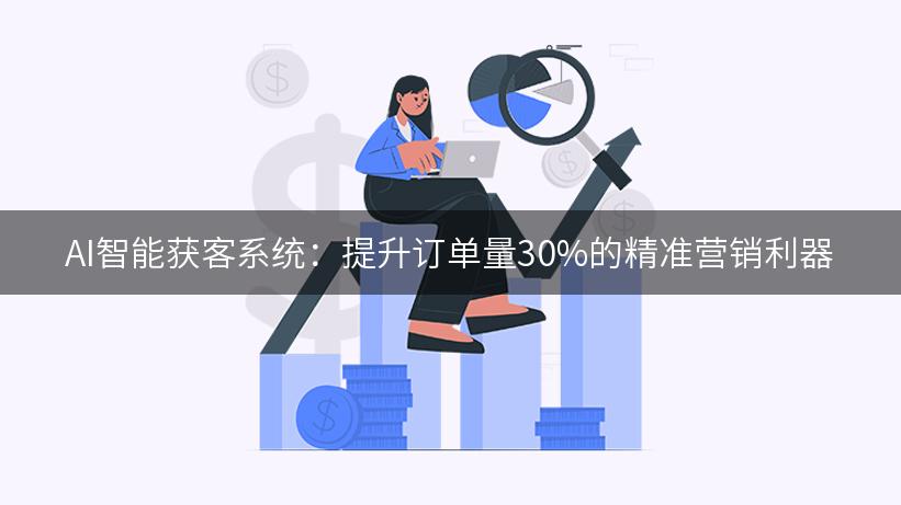 AI智能获客系统：提升订单量30%的精准营销利器