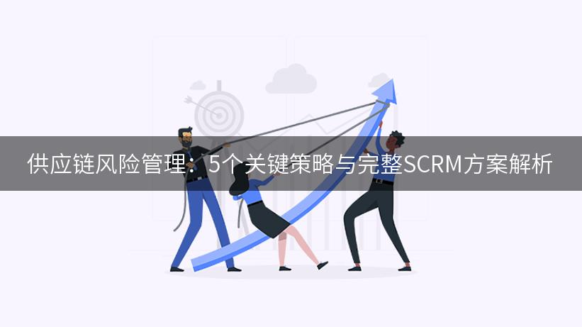 供应链风险管理：5个关键策略与完整SCRM方案解析