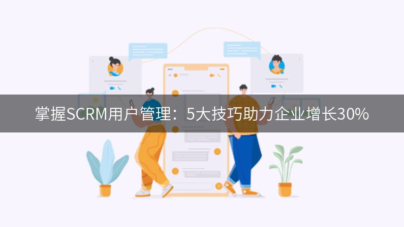 掌握SCRM用户管理：5大技巧助力企业增长30%