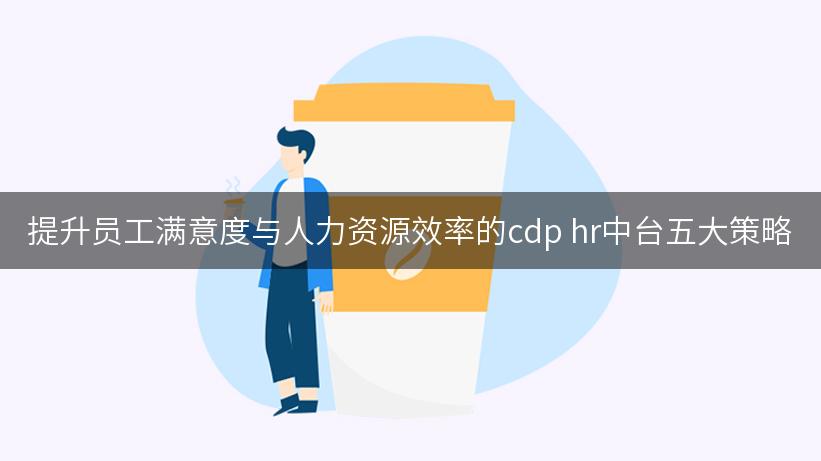 提升员工满意度与人力资源效率的cdp hr中台五大策略