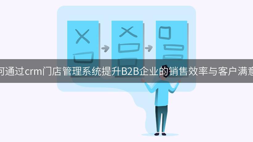 如何通过crm门店管理系统提升B2B企业的销售效率与客户满意度