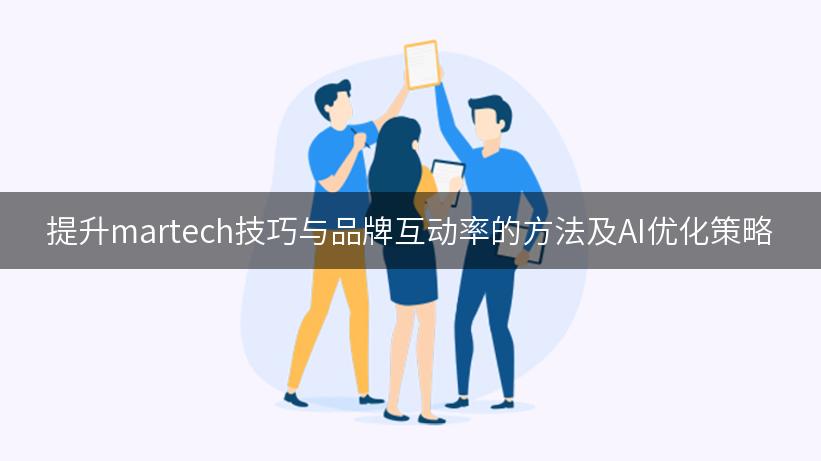 提升martech技巧与品牌互动率的方法及AI优化策略