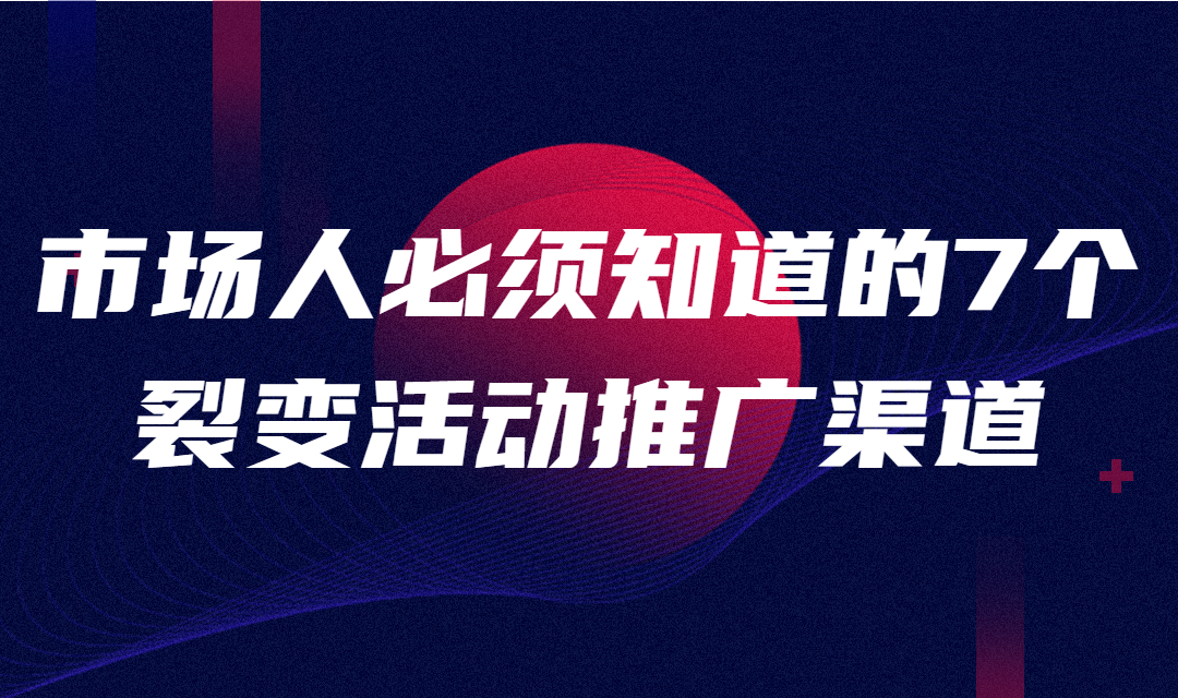 市场人必须知道的7个裂变活动推广渠道