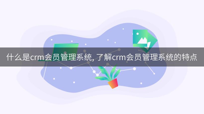 什么是crm会员管理系统, 了解crm会员管理系统的特点