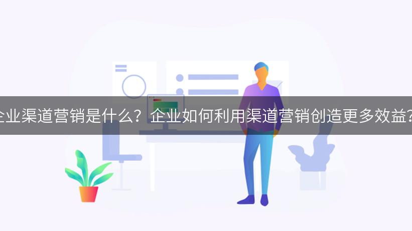 企业渠道营销是什么？企业如何利用渠道营销创造更多效益？