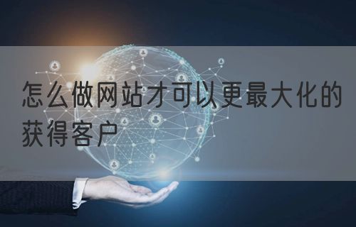 怎么做网站才可以更最大化的获得客户(图1)