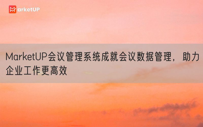 MarketUP会议管理系统成就会议数据管理，助力企业工作更高效(图1)