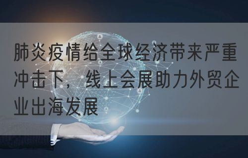 肺炎疫情给全球经济带来严重冲击下，线上会展助力外贸企业出海发展(图1)