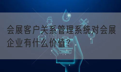 会展客户关系管理系统对会展企业有什么价值？(图1)