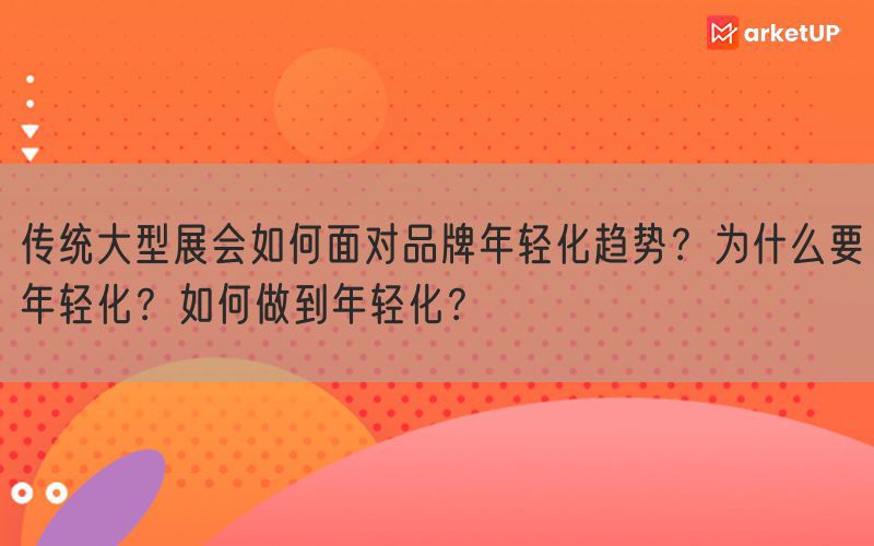 传统大型展会如何面对品牌年轻化趋势？为什么要年轻化？如何做到年轻化？(图1)