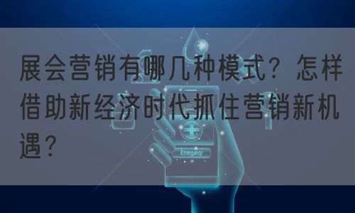 展会营销有哪几种模式？怎样借助新经济时代抓住营销新机遇？(图1)