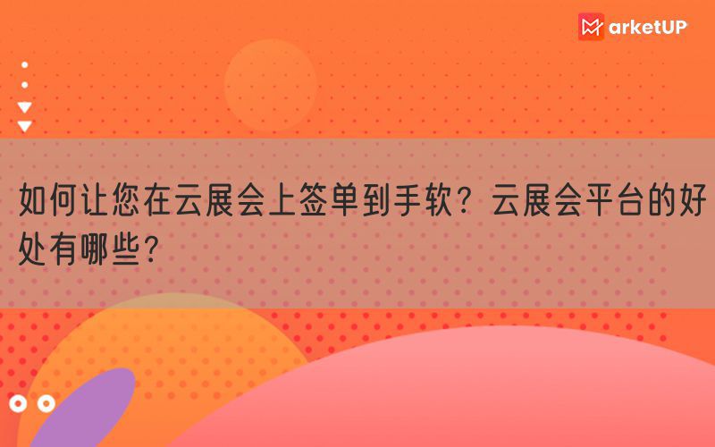 如何让您在云展会上签单到手软？云展会平台的好处有哪些？(图1)