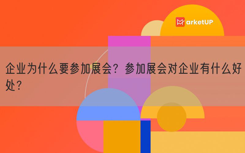 企业为什么要参加展会？参加展会对企业有什么好处？(图1)