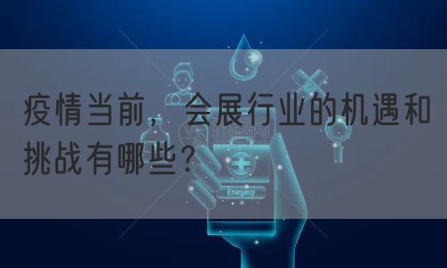 疫情当前，会展行业的机遇和挑战有哪些？(图1)